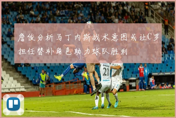 詹俊分析马丁内斯战术意图或让C罗担任替补角色助力球队胜利