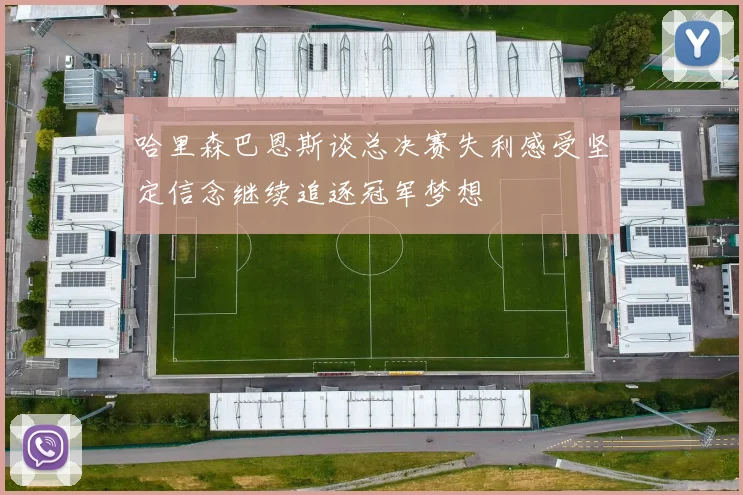 哈里森巴恩斯谈总决赛失利感受坚定信念继续追逐冠军梦想