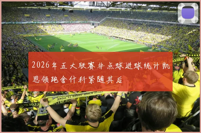 2026年五大联赛非点球进球统计凯恩领跑舍什科紧随其后