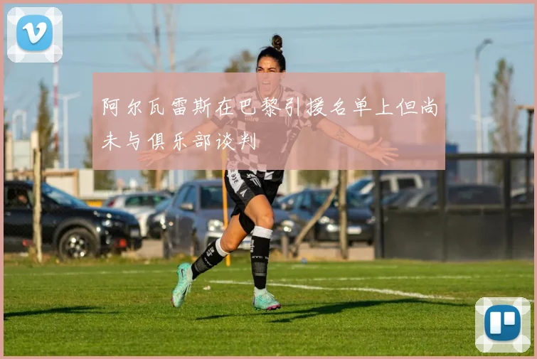 阿尔瓦雷斯在巴黎引援名单上但尚未与俱乐部谈判