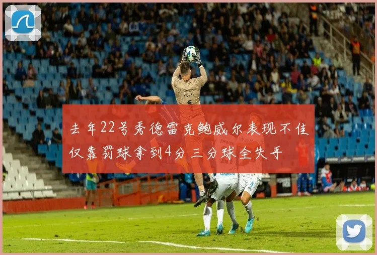 去年22号秀德雷克鲍威尔表现不佳仅靠罚球拿到4分三分球全失手