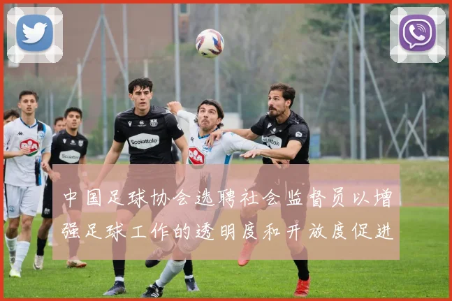 中国足球协会选聘社会监督员以增强足球工作的透明度和开放度促进足球事业发展