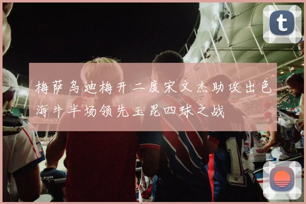 梅萨乌迪梅开二度宋文杰助攻出色海牛半场领先玉昆四球之战
