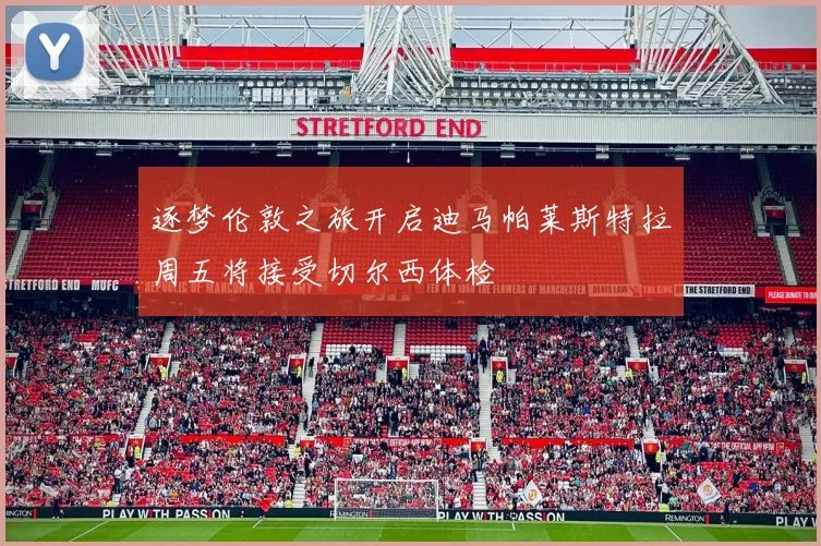 逐梦伦敦之旅开启迪马帕莱斯特拉周五将接受切尔西体检