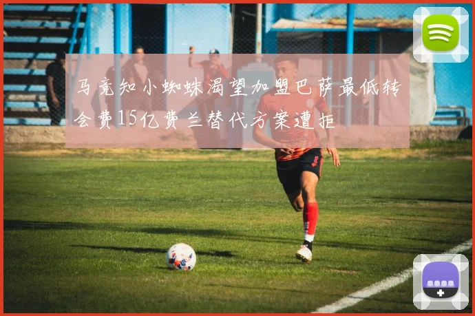 马竞知小蜘蛛渴望加盟巴萨最低转会费15亿费兰替代方案遭拒