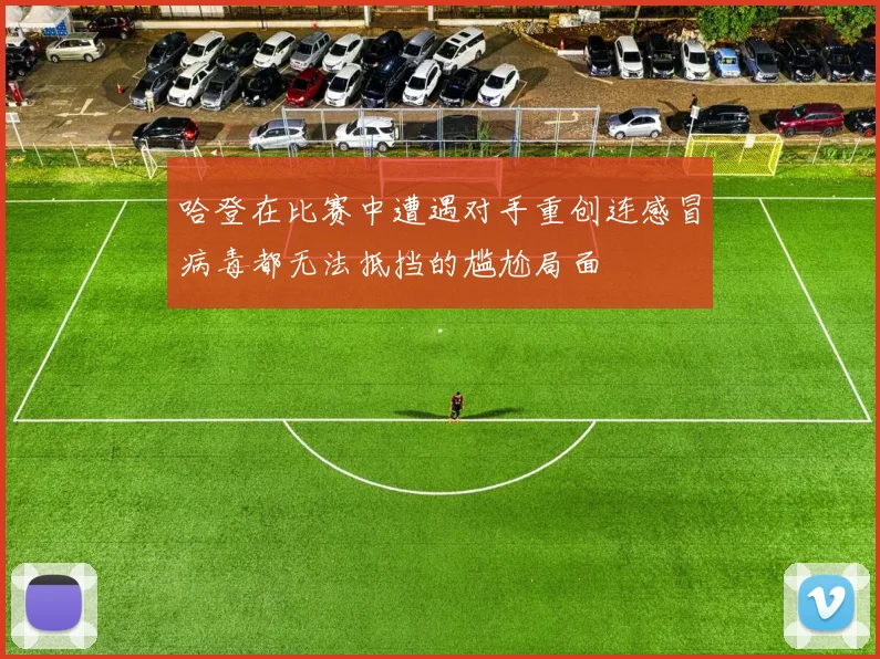 哈登在比赛中遭遇对手重创连感冒病毒都无法抵挡的尴尬局面