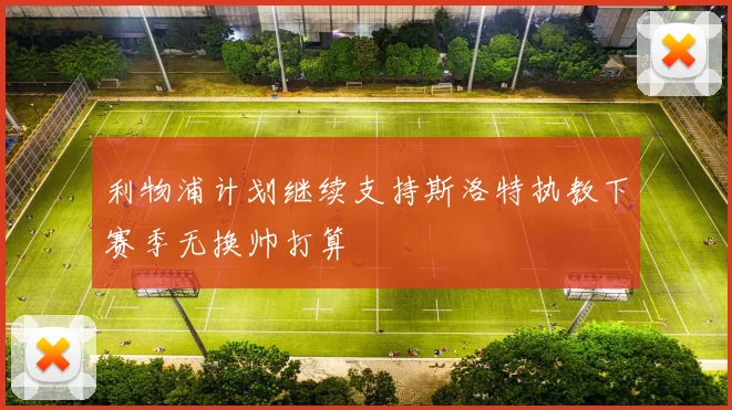 利物浦计划继续支持斯洛特执教下赛季无换帅打算
