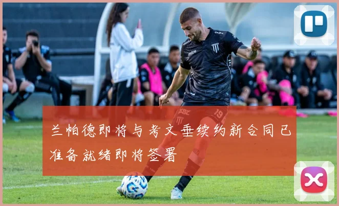 兰帕德即将与考文垂续约新合同已准备就绪即将签署