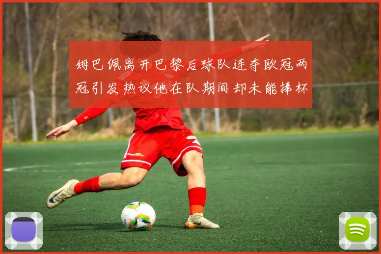姆巴佩离开巴黎后球队连夺欧冠两冠引发热议他在队期间却未能捧杯