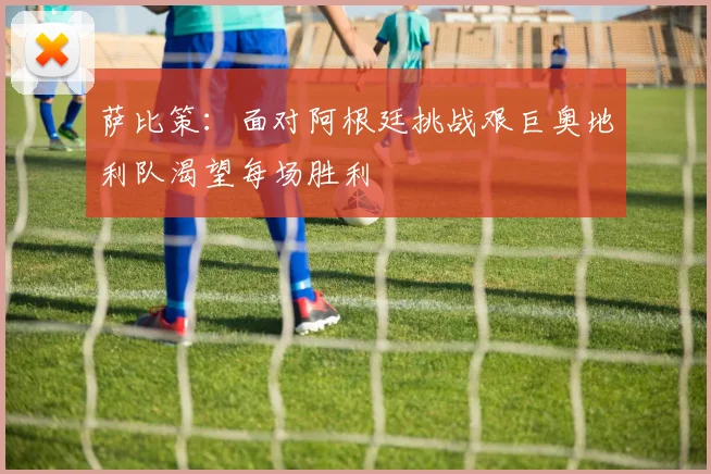 萨比策：面对阿根廷挑战艰巨奥地利队渴望每场胜利
