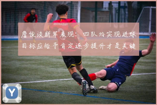 詹俊谈新军表现：四队均实现进球目标应给予肯定逐步提升才是关键