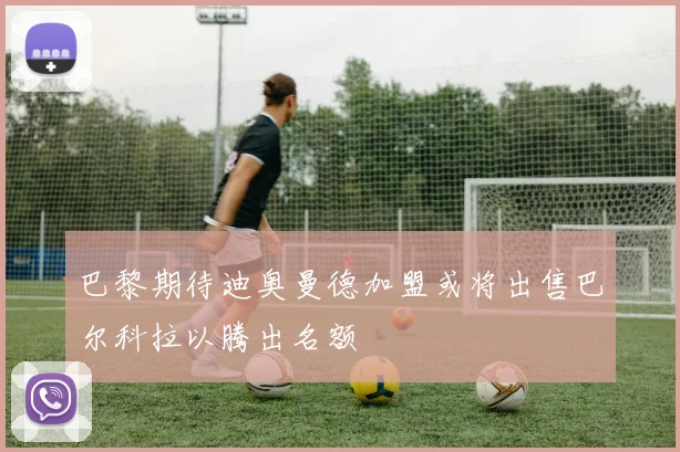 巴黎期待迪奥曼德加盟或将出售巴尔科拉以腾出名额