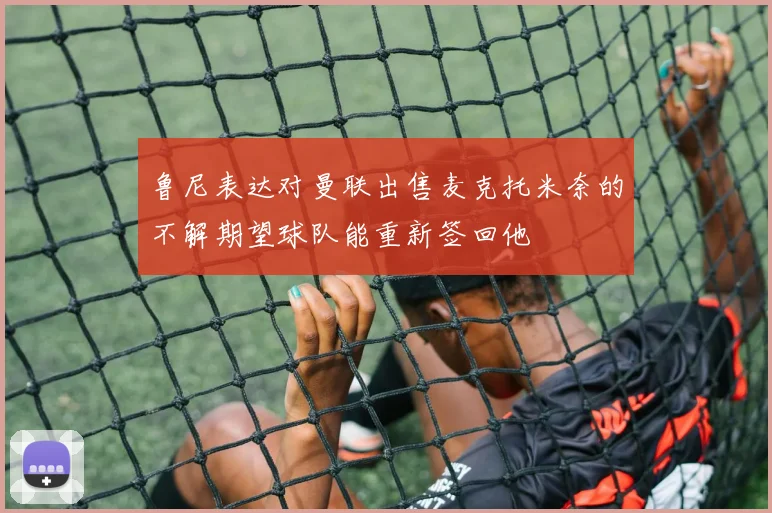 鲁尼表达对曼联出售麦克托米奈的不解期望球队能重新签回他