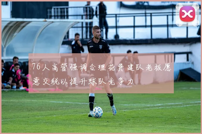 76人高管强调合理花费建队老板愿意交税以提升球队竞争力