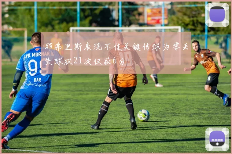 邓弗里斯表现不佳关键传球为零丢失球权21次仅获6分